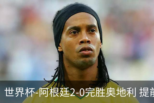 世界杯-阿根廷2-0完胜奥地利 提前一轮小组出线