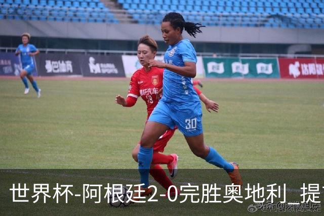 世界杯-阿根廷2-0完胜奥地利 提前一轮小组出线