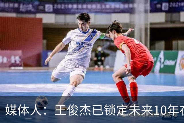媒体人：王俊杰已锁定未来10年在国家队的地位 曾凡博受困于伤病