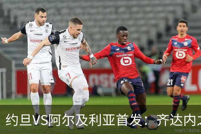 约旦VS阿尔及利亚首发：齐达内之子先发 马赫雷斯出战